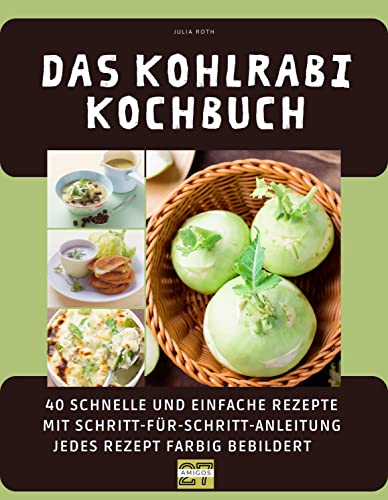 Das Kohlrabi-Kochbuch: 40 schnelle und einfache Rezepte mit Schritt-für-Schritt-Anleitung - jedes Rezept farbig bebildert von 27 Amigos