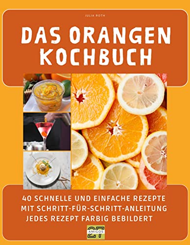 Das Orangen-Kochbuch: 40 schnelle und einfache Rezepte mit Schritt-für-Schritt-Anleitung - Jedes Rezept farbig bebildert von 27 Amigos