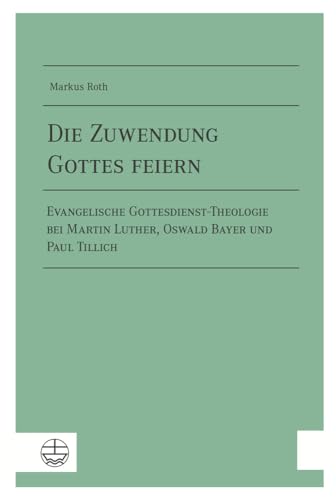 Die Zuwendung Gottes feiern: Evangelische Gottesdienst-Theologie bei Martin Luther, Oswald Bayer und Paul Tillich als ein Beitrag zu einer fundamentalliturgischen Praxistheorie