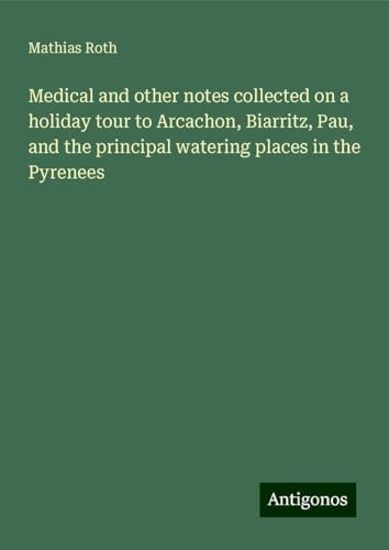 Medical and other notes collected on a holiday tour to Arcachon, Biarritz, Pau, and the principal watering places in the Pyrenees von Antigonos Verlag