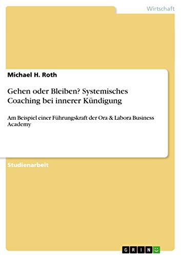 Gehen oder Bleiben? Systemisches Coaching bei innerer Kündigung: Am Beispiel einer Führungskraft der Ora & Labora Business Academy Gehen oder Bleiben? Systemisches Coaching bei innerer Kündigung: Am Beispiel einer Führungskraft der Ora & Labora Business Academy