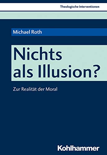 Nichts als Illusion?: Zur Realität der Moral (Theologische Interventionen, 4, Band 4)
