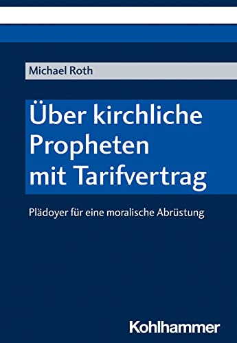 Über kirchliche Propheten mit Tarifvertrag: Plädoyer für eine moralische Abrüstung von W. Kohlhammer GmbH
