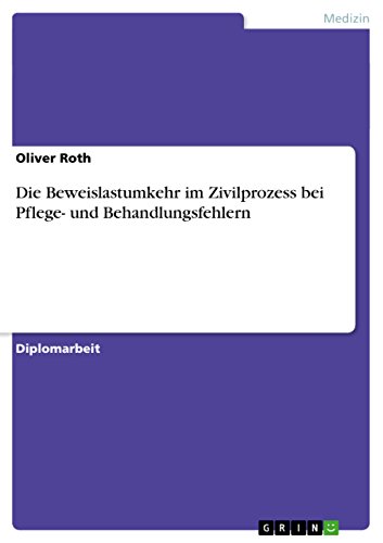 Die Beweislastumkehr im Zivilprozess bei Pflege- und Behandlungsfehlern: Diplomarbeit Die Beweislastumkehr im Zivilprozess bei Pflege- und Behandlungsfehlern: Diplomarbeit