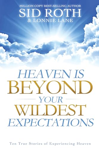 Heaven is Beyond Your Wildest Expectations: Ten True Stories of Experiencing Heaven (An NDE Collection)