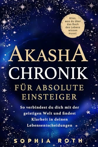 Akasha-Chronik für absolute Einsteiger: Alles, was du über das Buch des Lebens wissen musst. So verbindest du dich mit der geistigen Welt und findest Klarheit in deinen Lebensentscheidungen