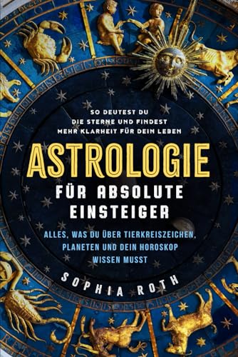 Astrologie für absolute Einsteiger: Alles, was du über Tierkreiszeichen, Planeten und dein Horoskop wissen musst. So deutest du die Sterne und findest mehr Klarheit für dein Leben von Independently published