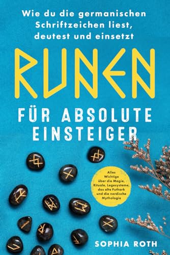 Runen für absolute Einsteiger: Wie du die germanischen Schriftzeichen liest, deutest und einsetzt. Alles Wichtige über die Magie, Rituale, Legesysteme, das alte Futhark und die nordische Mythologie