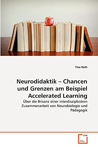 Neurodidaktik ? Chancen und Grenzen am Beispiel Accelerated Learning: Über die Brisanz einer interdisziplinären Zusammenarbeit von Neurobiologie und Pädagogik
