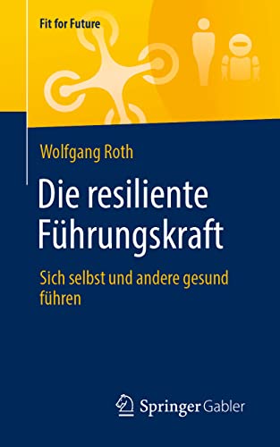 Die resiliente Führungskraft: Sich selbst und andere gesund führen (Fit for Future)