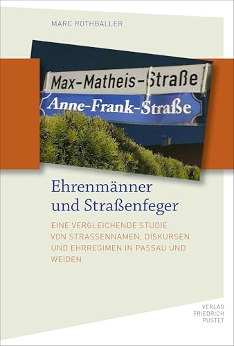 Ehrenmänner und Straßenfeger: Eine vergleichende Studie von Straßennamen, Diskursen und Ehrregimen in Passau und Weiden (Bayerische Geschichte) von Pustet, F