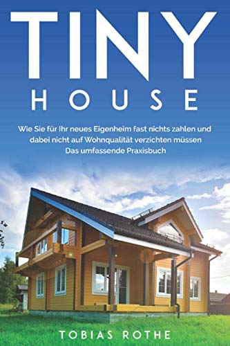 Tiny House: Wie Sie für Ihr neues Eigenheim fast nichts zahlen und dabei nicht auf Wohnqualität verzichten müssen. Das umfassende Praxisbuch Tiny House: Wie Sie für Ihr neues Eigenheim fast nichts zahlen und dabei nicht auf Wohnqualität verzichten müssen. Das umfassende Praxisbuch