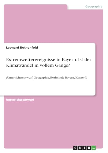 Extremwetterereignisse in Bayern. Ist der Klimawandel in vollem Gange?: (Unterrichtsentwurf, Geographie, Realschule Bayern, Klasse 9) von GRIN Verlag