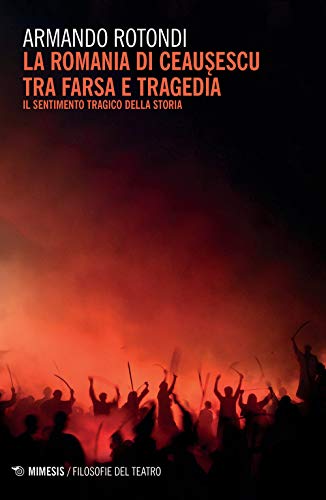 La Romania di Ceausescu tra farsa e tragedia. Il sentimento tragico della storia (Filosofie del teatro)