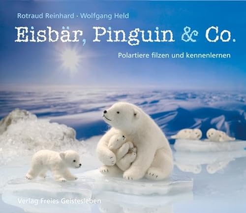 Eisbär, Pinguin & Co.: Polartiere filzen und kennenlernen von Freies Geistesleben GmbH