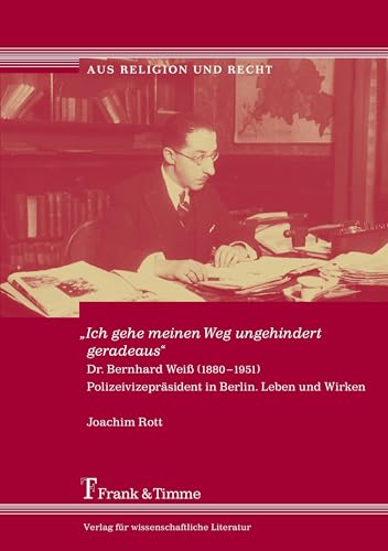 „Ich gehe meinen Weg ungehindert geradeaus“: Dr. Bernhard Weiß (1880–1951). Polizeivizepräsident in Berlin. Leben und Wirken (Aus Religion und Recht) von Frank & Timme