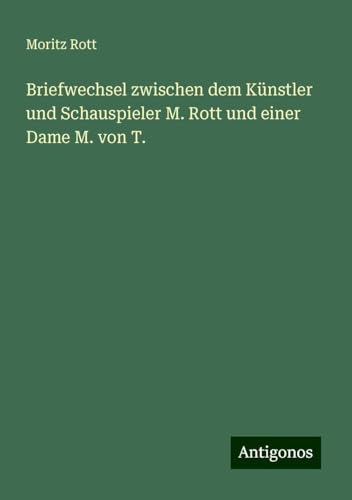 Briefwechsel zwischen dem Künstler und Schauspieler M. Rott und einer Dame M. von T. von Antigonos Verlag