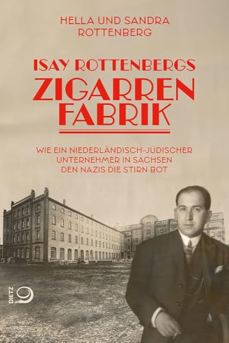 Isay Rottenbergs Zigarrenfabrik: Wie ein niederländisch-jüdischer Unternehmer in Sachsen den Nazis die Stirn bot von Dietz, J.H.W., Nachf.