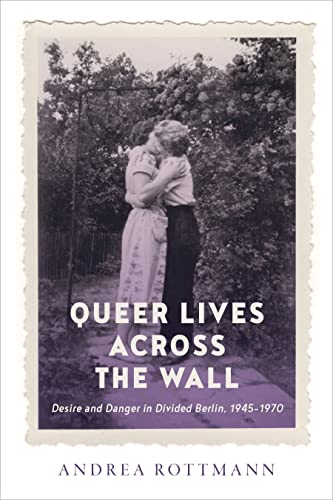 Queer Lives Across the Wall: Desire and Danger in Divided Berlin, 1945-1970 (German and European Studies, 50, Band 50)