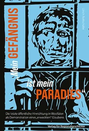 »Mein Gefängnis ist mein Paradies«: Die letzte öffentliche Hinrichtung in Westfalen als Demonstration eines »erweckten« Glaubens von Verlag für Regionalgeschichte ein Imprint von Aschendorff Verlag GmbH & Co. KG