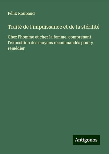 Traité de l'impuissance et de la stérilité: Chez l'homme et chez la femme, comprenant l'exposition des moyens recommandés pour y remédier von Antigonos Verlag
