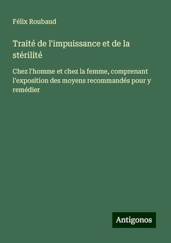 Traité de l'impuissance et de la stérilité: Chez l'homme et chez la femme, comprenant l'exposition des moyens recommandés pour y remédier von Antigonos Verlag
