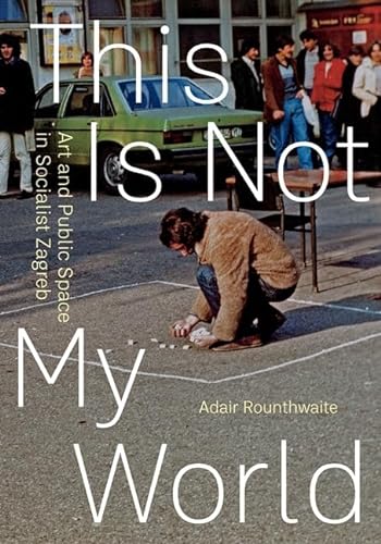 This Is Not My World: Art and Public Space in Socialist Zagreb von University of Minnesota Press