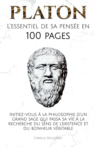 Platon : L’essentiel de sa pensée en 100 Pages: Initiez-vous à la philosophie d’un grand sage qui passa sa vie à la recherche du sens de l’existence ... véritable. (Les philosophies en 100 pages)