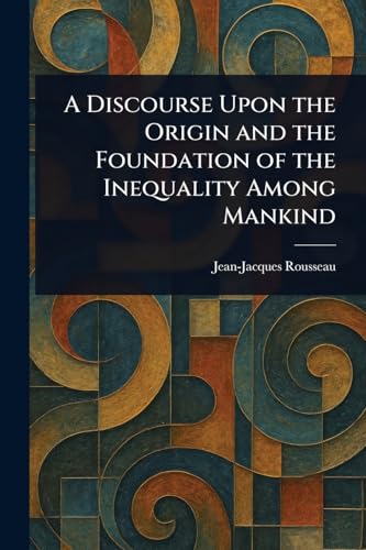 A Discourse Upon the Origin and the Foundation of the Inequality Among Mankind A Discourse Upon the Origin and the Foundation of the Inequality Among Mankind von Anson Street Press