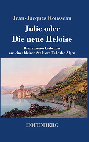 Julie oder Die neue Heloise: Briefe zweier Liebender aus einer kleinen Stadt am Fuße der Alpen Julie oder Die neue Heloise: Briefe zweier Liebender aus einer kleinen Stadt am Fuße der Alpen von Hofenberg