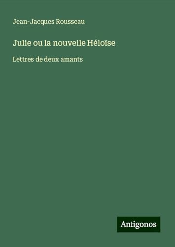 Julie ou la nouvelle Héloïse: Lettres de deux amants Julie ou la nouvelle Héloïse: Lettres de deux amants von Antigonos Verlag