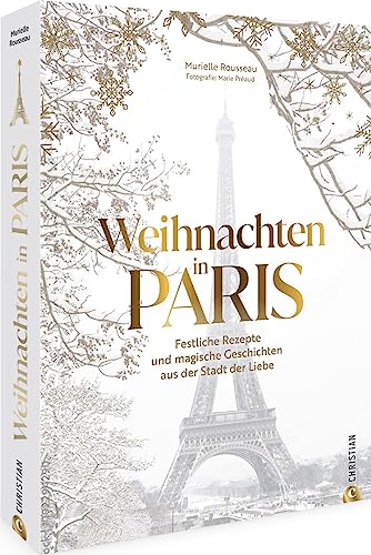 Kochbuch – Weihnachten in Paris: Rezepte & Geschichten aus der französischen Küche. Erlebe das Fest der Liebe in der Stadt der Liebe von Christian