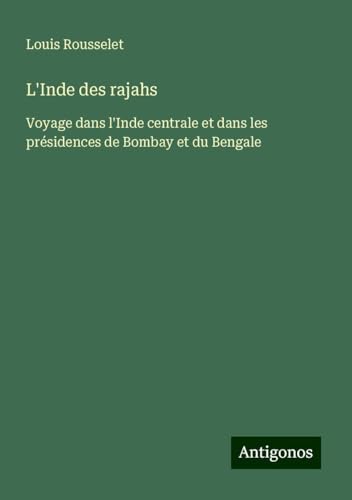 L'Inde des rajahs: Voyage dans l'Inde centrale et dans les présidences de Bombay et du Bengale von Antigonos Verlag