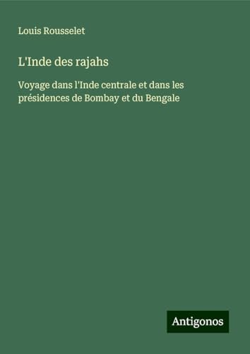 L'Inde des rajahs: Voyage dans l'Inde centrale et dans les présidences de Bombay et du Bengale von Antigonos Verlag