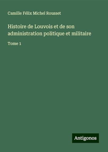 Histoire de Louvois et de son administration politique et militaire: Tome 1 von Antigonos Verlag