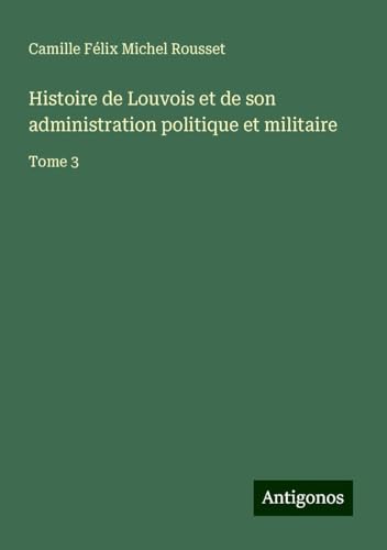 Histoire de Louvois et de son administration politique et militaire: Tome 3 von Antigonos Verlag
