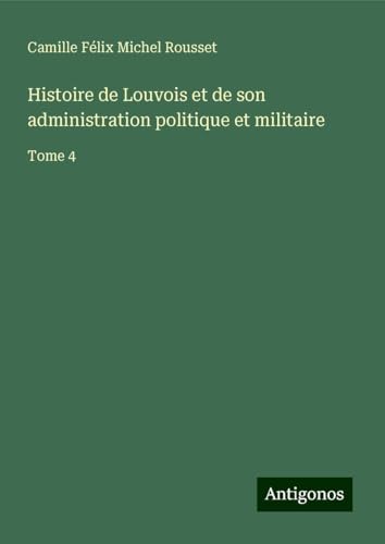 Histoire de Louvois et de son administration politique et militaire: Tome 4 von Antigonos Verlag