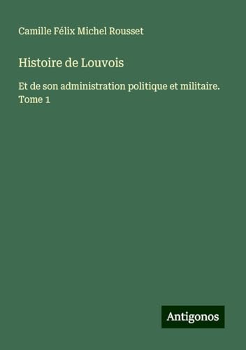 Histoire de Louvois: Et de son administration politique et militaire. Tome 1 von Antigonos Verlag