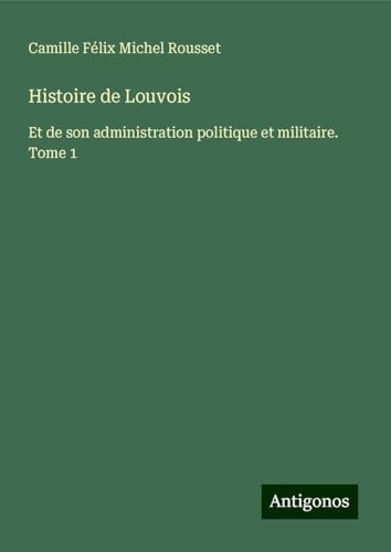 Histoire de Louvois: Et de son administration politique et militaire. Tome 1 von Antigonos Verlag