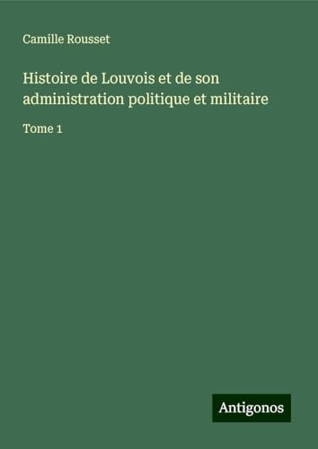 Histoire de Louvois et de son administration politique et militaire: Tome 1 von Antigonos Verlag
