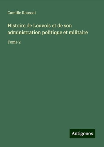 Histoire de Louvois et de son administration politique et militaire: Tome 2 von Antigonos Verlag