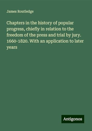 Chapters in the history of popular progress, chiefly in relation to the freedom of the press and trial by jury. 1660-1820. With an application to later years von Antigonos Verlag