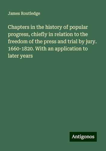 Chapters in the history of popular progress, chiefly in relation to the freedom of the press and trial by jury. 1660-1820. With an application to later years von Antigonos Verlag