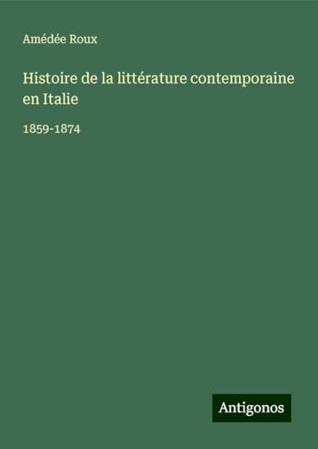 Histoire de la littérature contemporaine en Italie: 1859-1874 von Antigonos Verlag