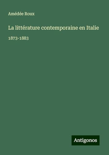 La littérature contemporaine en Italie: 1873-1883 von Antigonos Verlag