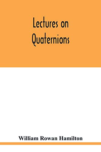 Lectures on quaternions: containing a systematic statement of a new mathematical method, of which the principles were communicated in 1843 to the ... successive courses of lectures, delivered in von Alpha Edition