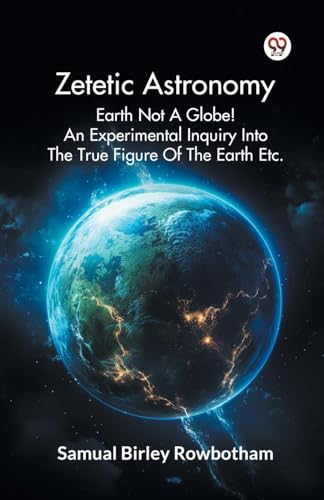 Zetetic Astronomy Earth Not A Globe! An Experimental Inquiry Into The True Figure Of The Earth Etc. von Double 9 Books