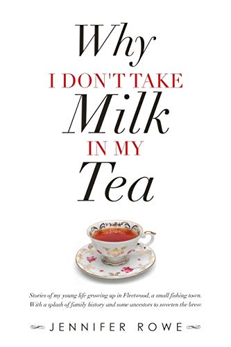 Why I Don't Take Milk in My Tea: Stories of My Young Life Growing up in Fleetwood, a Small Fishing Town. with a Splash of Family History and Some Ancestors to Sweeten the Brew. Why I Don't Take Milk in My Tea: Stories of My Young Life Growing up in Fleetwood, a Small Fishing Town. with a Splash of Family History and Some Ancestors to Sweeten the Brew.