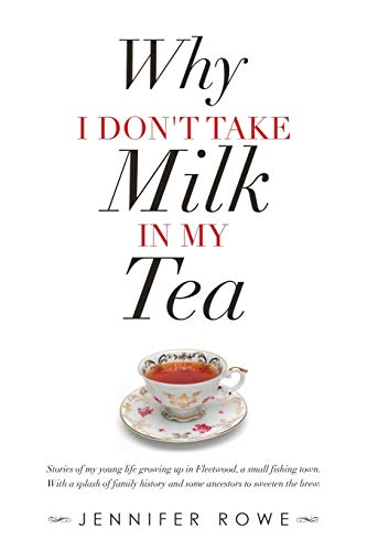 Why I Don't Take Milk in My Tea: Stories of My Young Life Growing up in Fleetwood, a Small Fishing Town. with a Splash of Family History and Some Ancestors to Sweeten the Brew.