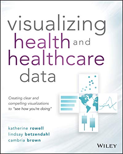 Visualizing Health and Healthcare Data: Creating Clear and Compelling Visualizations to "See How You're Doing" Visualizing Health and Healthcare Data: Creating Clear and Compelling Visualizations to "See How You're Doing"